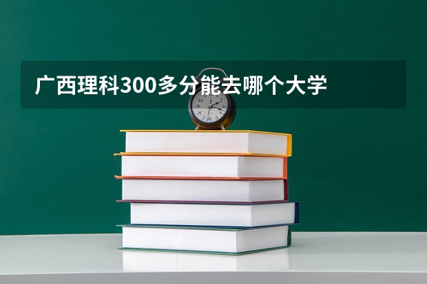 广西理科300多分能去哪个大学