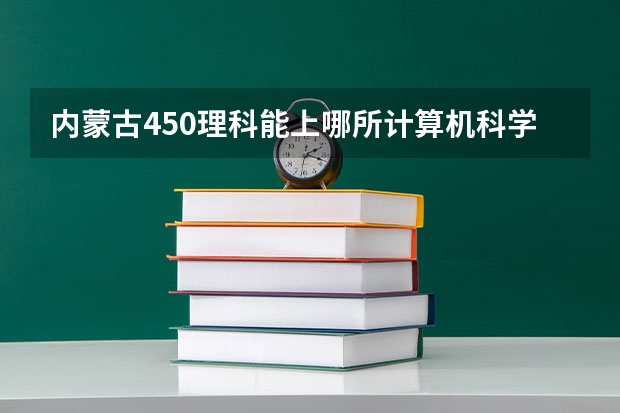 内蒙古450理科能上哪所计算机科学与技术的二本大学 内蒙古理科高考505分，推荐几个合适的学校吧