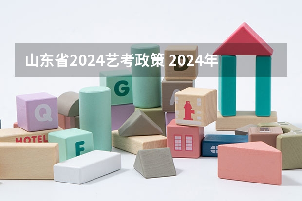 山东省2024艺考政策 2024年艺考的时间安排是怎样的？