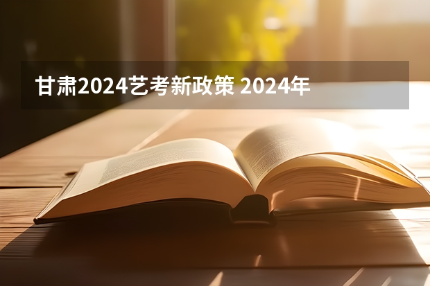 甘肃2024艺考新政策 2024年编导艺考生新政策