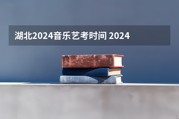 湖北2024音乐艺考时间 2024年艺考生新政策