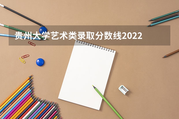 贵州大学艺术类录取分数线2022 2024年艺考美术文化分数线