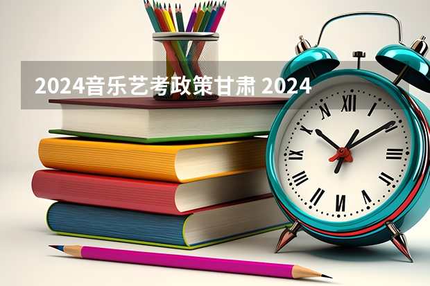 2024音乐艺考政策甘肃 2024传媒艺考要求变动