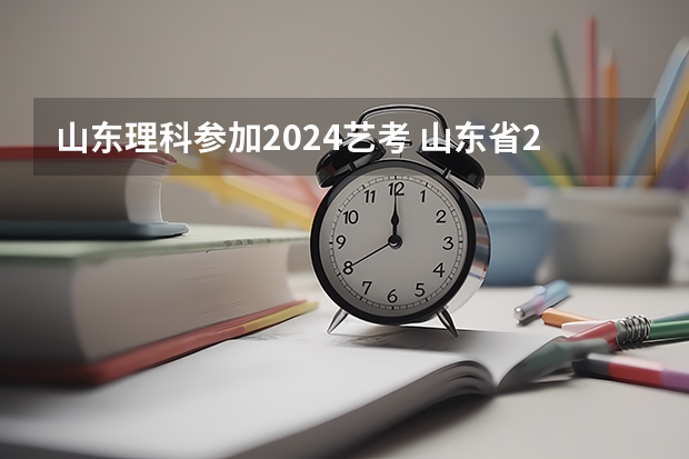 山东理科参加2024艺考 山东省2024艺考政策