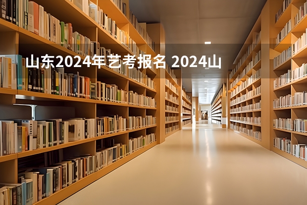 山东2024年艺考报名 2024山东高考报名时间