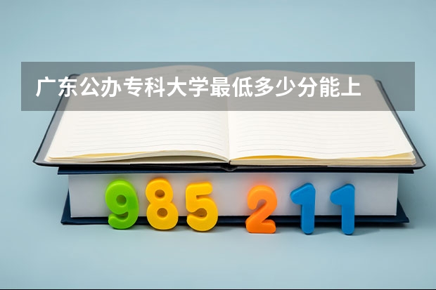 广东公办专科大学最低多少分能上