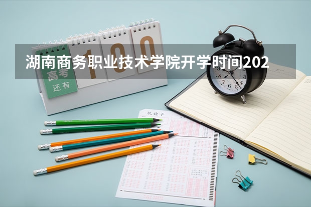 湖南商务职业技术学院开学时间2023（2023湖南农业大学成人本科报名时间？）