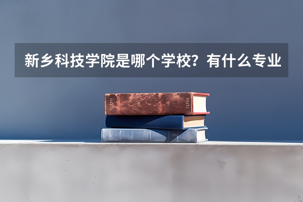 新乡科技学院是哪个学校？有什么专业？